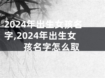 2024年出生女孩名字,2024年出生女孩名字怎么取