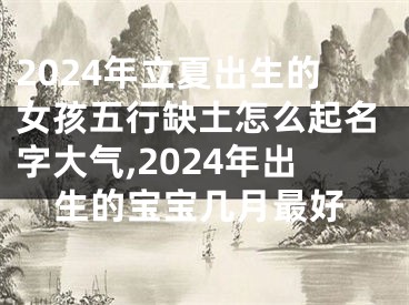 2024年立夏出生的女孩五行缺土怎么起名字大气,2024年出生的宝宝几月最好