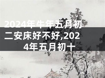 2024年牛年五月初二安床好不好,2024年五月初十