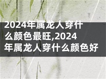 2024年属龙人穿什么颜色最旺,2024年属龙人穿什么颜色好