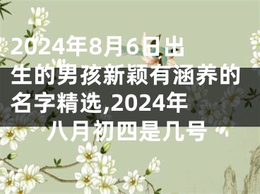 2024年8月6日出生的男孩新颖有涵养的名字精选,2024年八月初四是几号