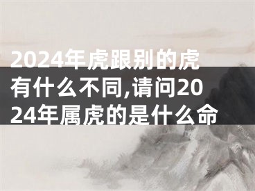 2024年虎跟别的虎有什么不同,请问2024年属虎的是什么命