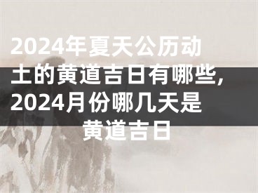 2024年夏天公历动土的黄道吉日有哪些,2024月份哪几天是黄道吉日
