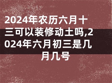 2024年农历六月十三可以装修动土吗,2024年六月初三是几月几号