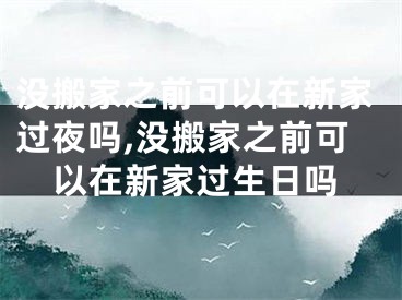 没搬家之前可以在新家过夜吗,没搬家之前可以在新家过生日吗