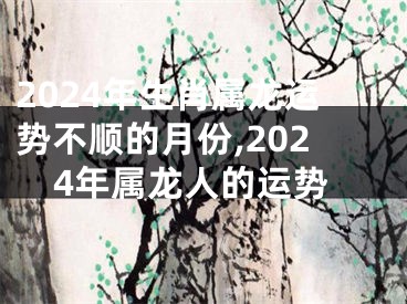 2024年生肖属龙运势不顺的月份,2024年属龙人的运势