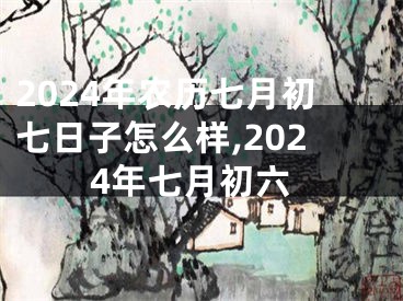 2024年农历七月初七日子怎么样,2024年七月初六