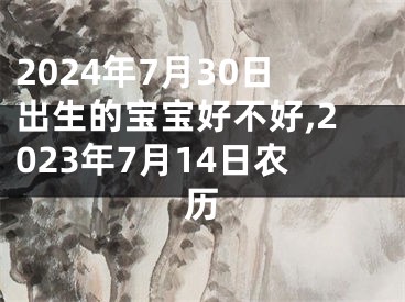 2024年7月30日出生的宝宝好不好,2023年7月14日农历