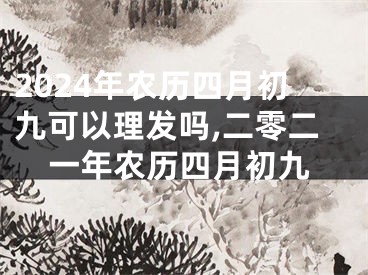 2024年农历四月初九可以理发吗,二零二一年农历四月初九