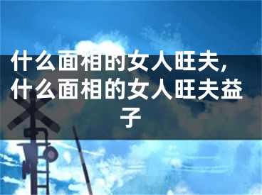 什么面相的女人旺夫,什么面相的女人旺夫益子