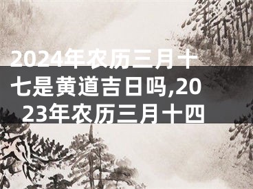 2024年农历三月十七是黄道吉日吗,2023年农历三月十四
