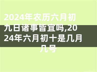 2024年农历六月初九日诸事皆宜吗,2024年六月初十是几月几号