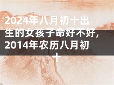 2024年八月初十出生的女孩子命好不好,2014年农历八月初十