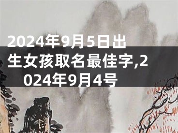 2024年9月5日出生女孩取名最佳字,2024年9月4号