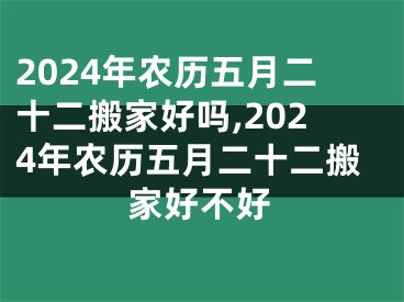 2024年农历五月二十二搬家好吗,2024年农历五月二十二搬家好不好
