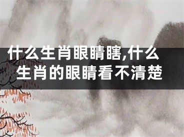 什么生肖眼睛瞎,什么生肖的眼睛看不清楚