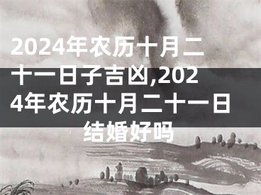 2024年农历十月二十一日子吉凶,2024年农历十月二十一日结婚好吗