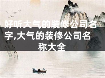 好听大气的装修公司名字,大气的装修公司名称大全