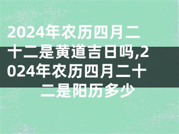 2024年农历四月二十二是黄道吉日吗,2024年农历四月二十二是阳历多少