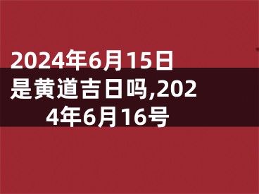 2024年6月15日是黄道吉日吗,2024年6月16号