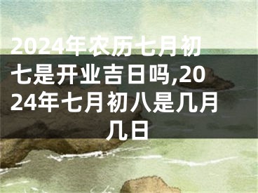2024年农历七月初七是开业吉日吗,2024年七月初八是几月几日