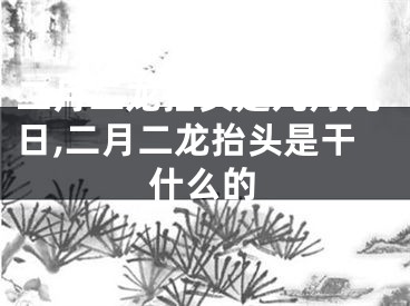 二月二龙抬头是几月几日,二月二龙抬头是干什么的