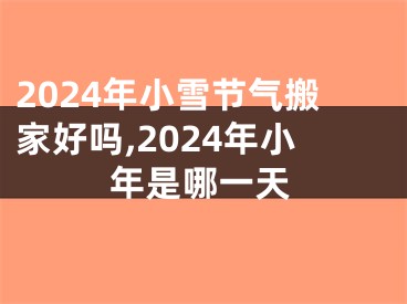 2024年小雪节气搬家好吗,2024年小年是哪一天