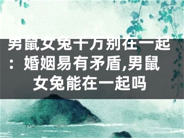 男鼠女兔千万别在一起：婚姻易有矛盾,男鼠女兔能在一起吗