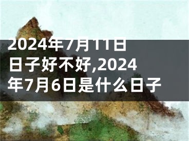 2024年7月11日日子好不好,2024年7月6日是什么日子