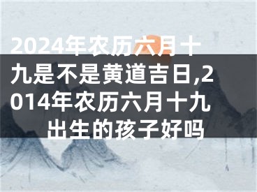 2024年农历六月十九是不是黄道吉日,2014年农历六月十九出生的孩子好吗