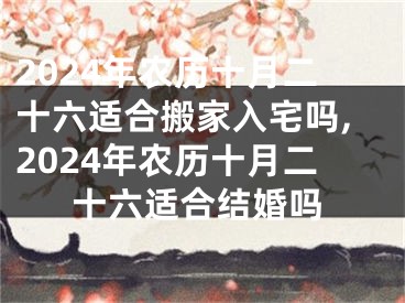 2024年农历十月二十六适合搬家入宅吗,2024年农历十月二十六适合结婚吗