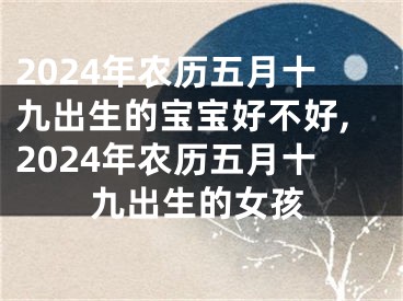 2024年农历五月十九出生的宝宝好不好,2024年农历五月十九出生的女孩