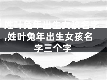 姓叶兔年出生女孩名字,姓叶兔年出生女孩名字三个字
