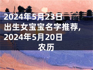 2024年5月23日出生女宝宝名字推荐,2024年5月20日农历