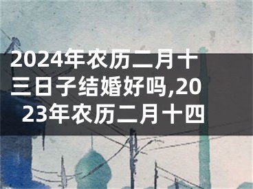 2024年农历二月十三日子结婚好吗,2023年农历二月十四