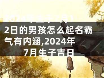 2024年生于7月12日的男孩怎么起名霸气有内涵,2024年7月生子吉日