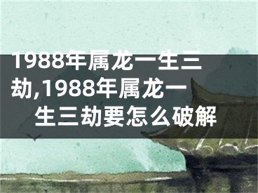 1988年属龙一生三劫,1988年属龙一生三劫要怎么破解