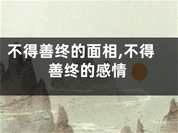 不得善终的面相,不得善终的感情