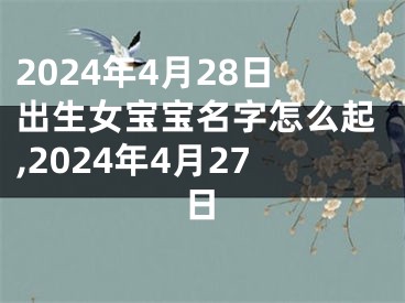 2024年4月28日出生女宝宝名字怎么起,2024年4月27日
