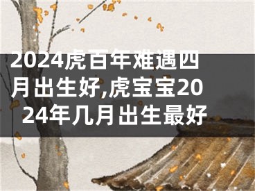 2024虎百年难遇四月出生好,虎宝宝2024年几月出生最好