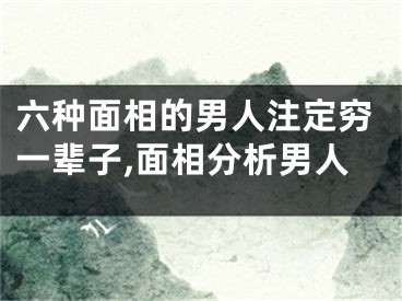 六种面相的男人注定穷一辈子,面相分析男人
