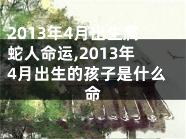2013年4月出生属蛇人命运,2013年4月出生的孩子是什么命