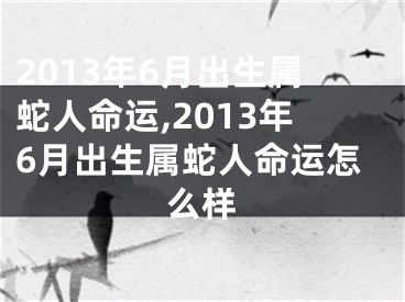 2013年6月出生属蛇人命运,2013年6月出生属蛇人命运怎么样
