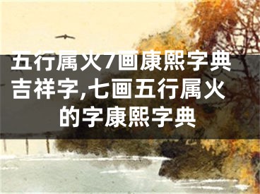 五行属火7画康熙字典吉祥字,七画五行属火的字康熙字典
