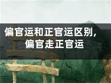 偏官运和正官运区别,偏官走正官运