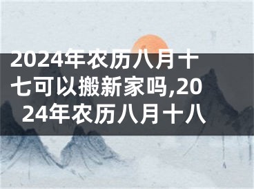 2024年农历八月十七可以搬新家吗,2024年农历八月十八