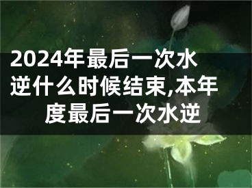 2024年最后一次水逆什么时候结束,本年度最后一次水逆