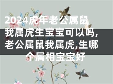 2024虎年老公属鼠我属虎生宝宝可以吗,老公属鼠我属虎,生哪个属相宝宝好