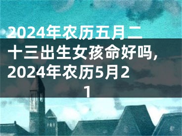 2024年农历五月二十三出生女孩命好吗,2024年农历5月21