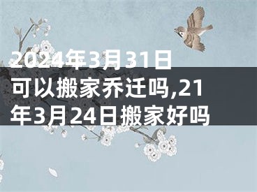 2024年3月31日可以搬家乔迁吗,21年3月24日搬家好吗